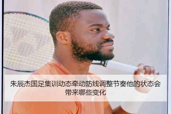 朱辰杰国足集训动态牵动防线调整节奏他的状态会带来哪些变化